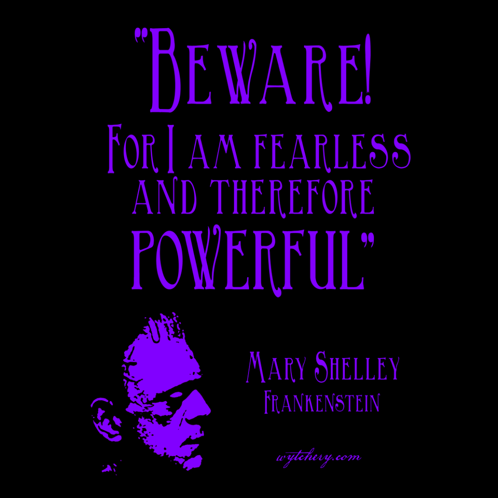 “Beware! For I am fearless and therefore powerful” Mary Shelley, Frankenstein