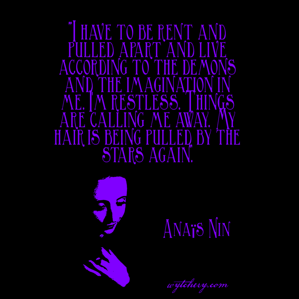 “I have to be rent and pulled apart and live according to the demons and the imagination in me …” Anais Nin