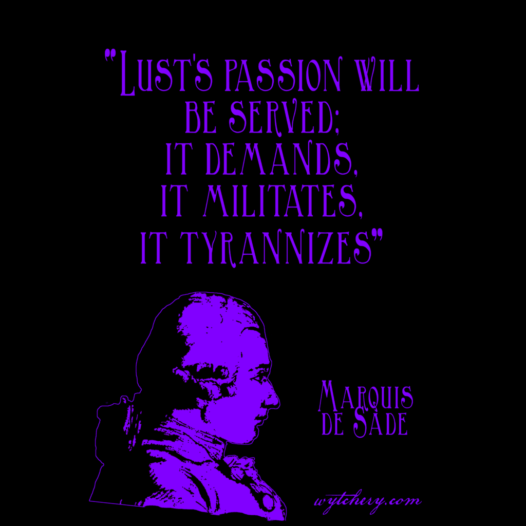 “Lust’s passion will be served; it demands, it militates, it tyrannizes.” Marquis de Sade